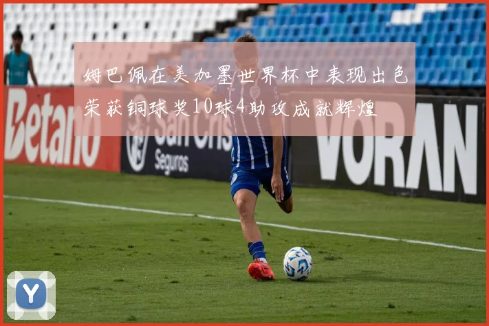 姆巴佩在美加墨世界杯中表现出色荣获铜球奖10球4助攻成就辉煌